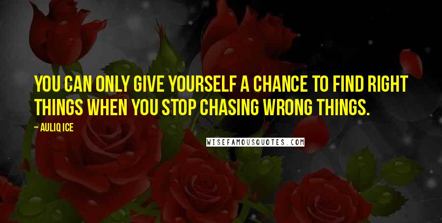 Auliq Ice Quotes: You can only give yourself a chance to find right things when you stop chasing wrong things.