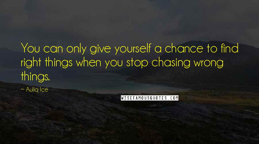 Auliq Ice Quotes: You can only give yourself a chance to find right things when you stop chasing wrong things.