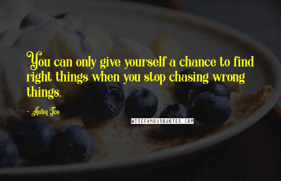 Auliq Ice Quotes: You can only give yourself a chance to find right things when you stop chasing wrong things.