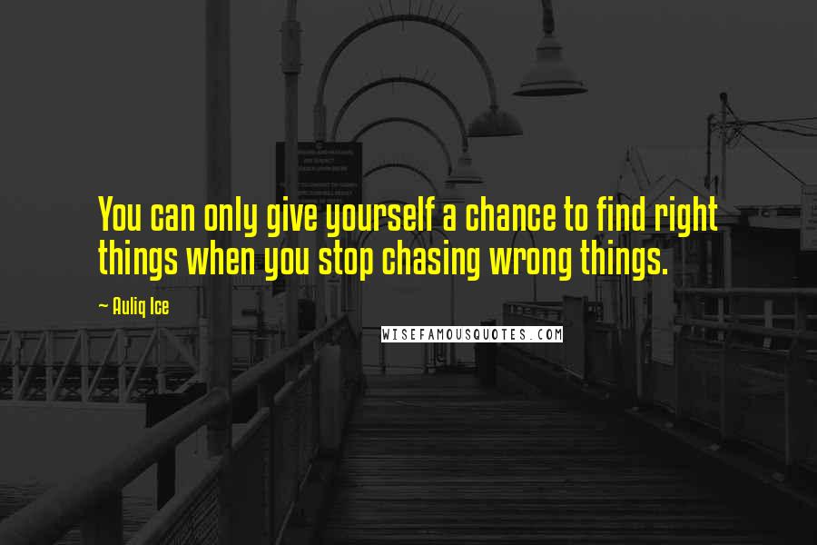 Auliq Ice Quotes: You can only give yourself a chance to find right things when you stop chasing wrong things.