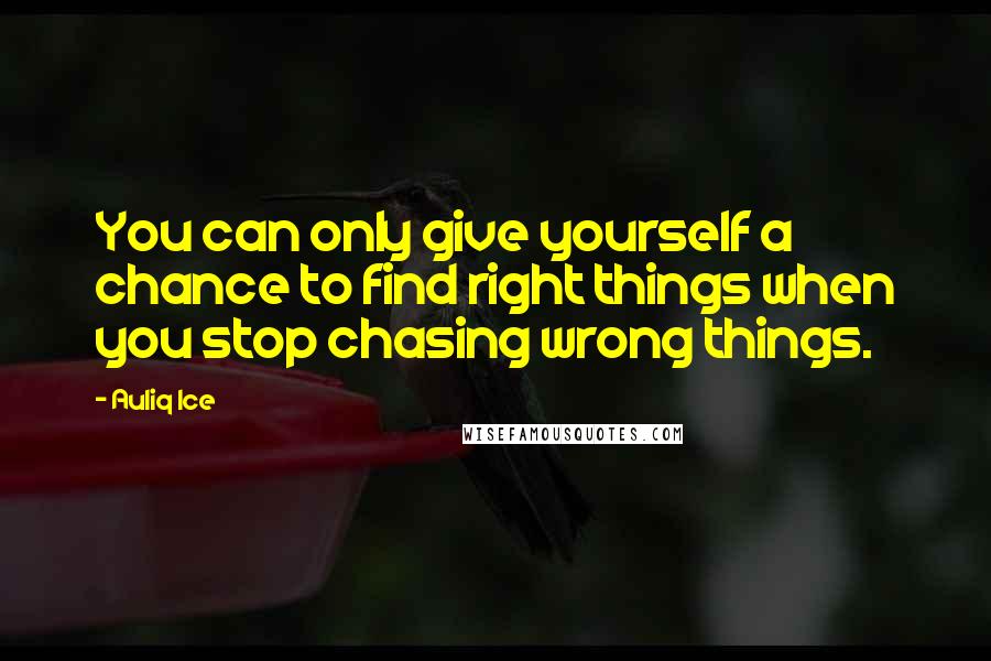 Auliq Ice Quotes: You can only give yourself a chance to find right things when you stop chasing wrong things.