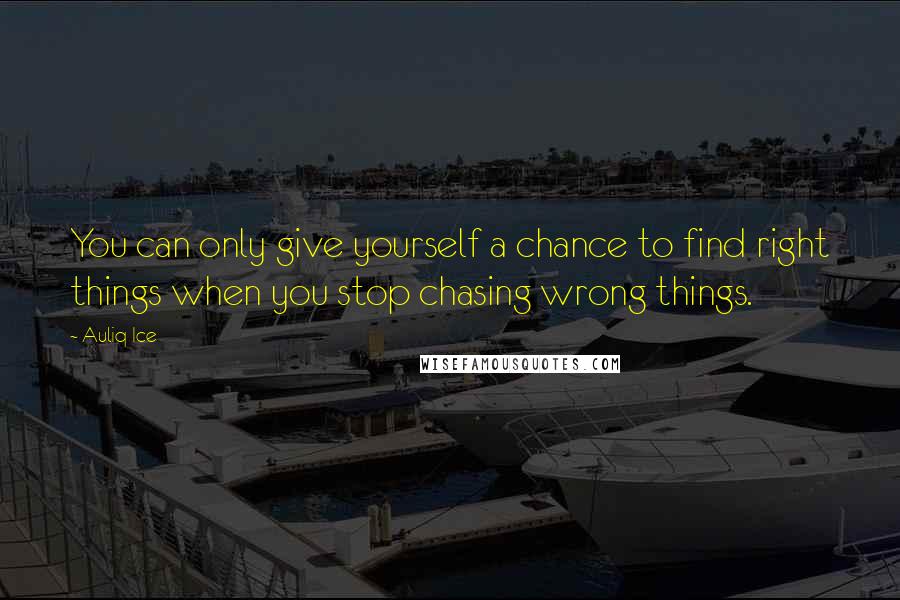 Auliq Ice Quotes: You can only give yourself a chance to find right things when you stop chasing wrong things.