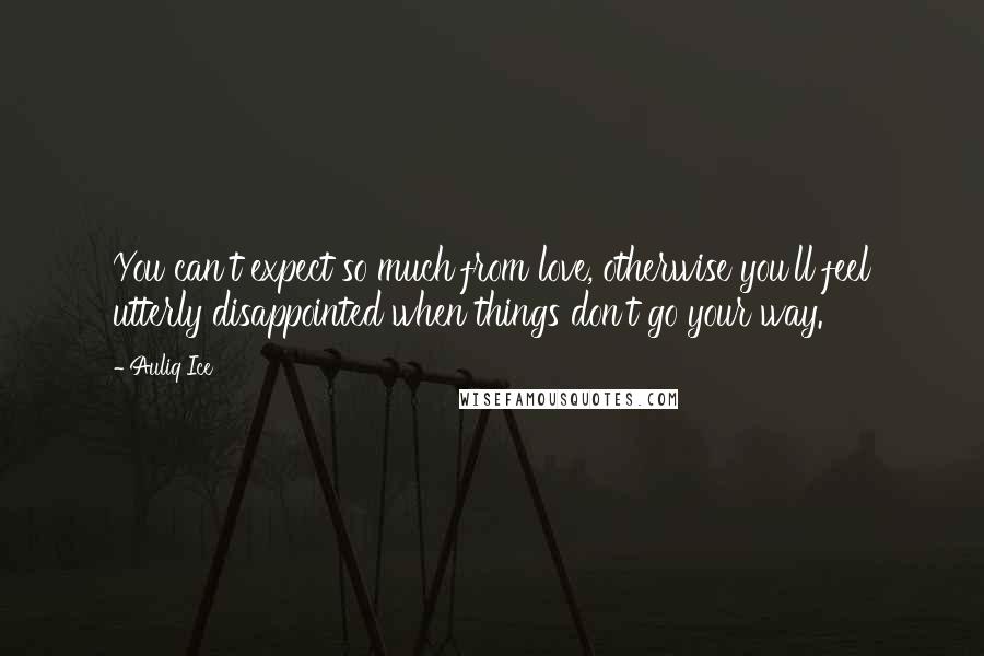 Auliq Ice Quotes: You can't expect so much from love, otherwise you'll feel utterly disappointed when things don't go your way.