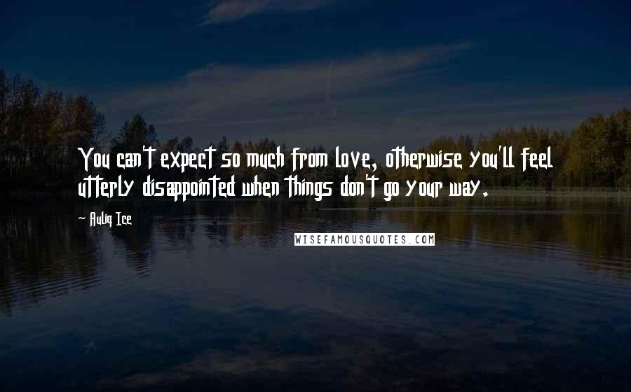 Auliq Ice Quotes: You can't expect so much from love, otherwise you'll feel utterly disappointed when things don't go your way.