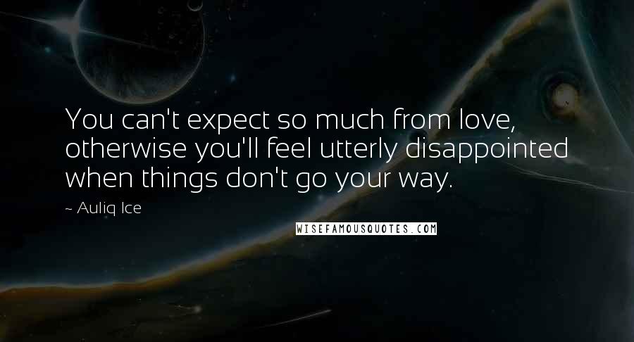 Auliq Ice Quotes: You can't expect so much from love, otherwise you'll feel utterly disappointed when things don't go your way.