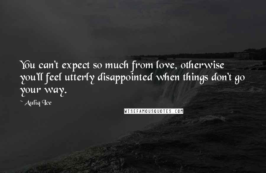 Auliq Ice Quotes: You can't expect so much from love, otherwise you'll feel utterly disappointed when things don't go your way.