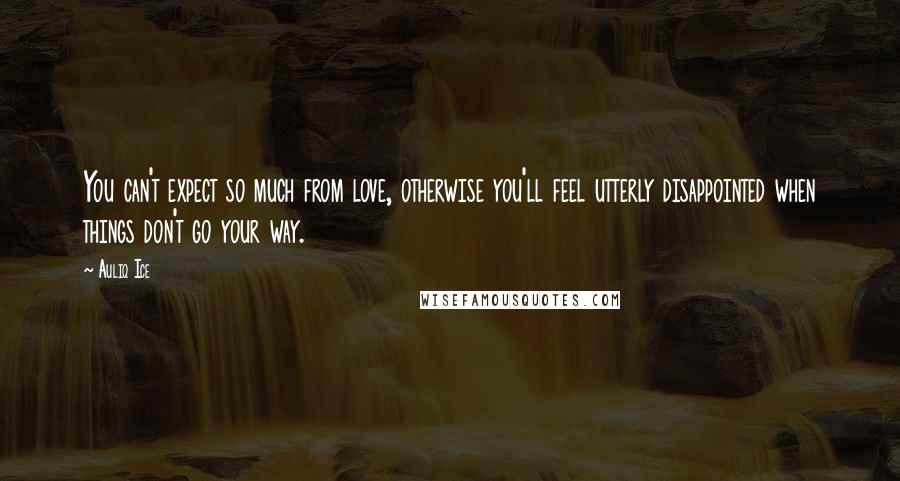 Auliq Ice Quotes: You can't expect so much from love, otherwise you'll feel utterly disappointed when things don't go your way.