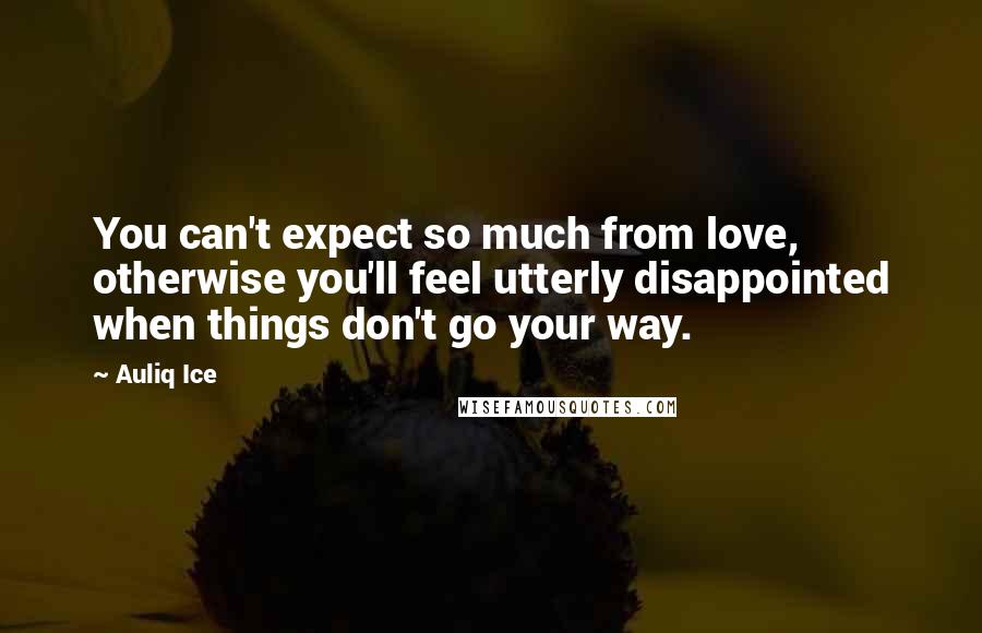 Auliq Ice Quotes: You can't expect so much from love, otherwise you'll feel utterly disappointed when things don't go your way.