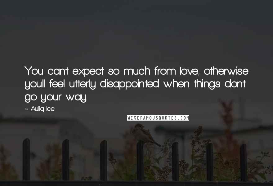 Auliq Ice Quotes: You can't expect so much from love, otherwise you'll feel utterly disappointed when things don't go your way.