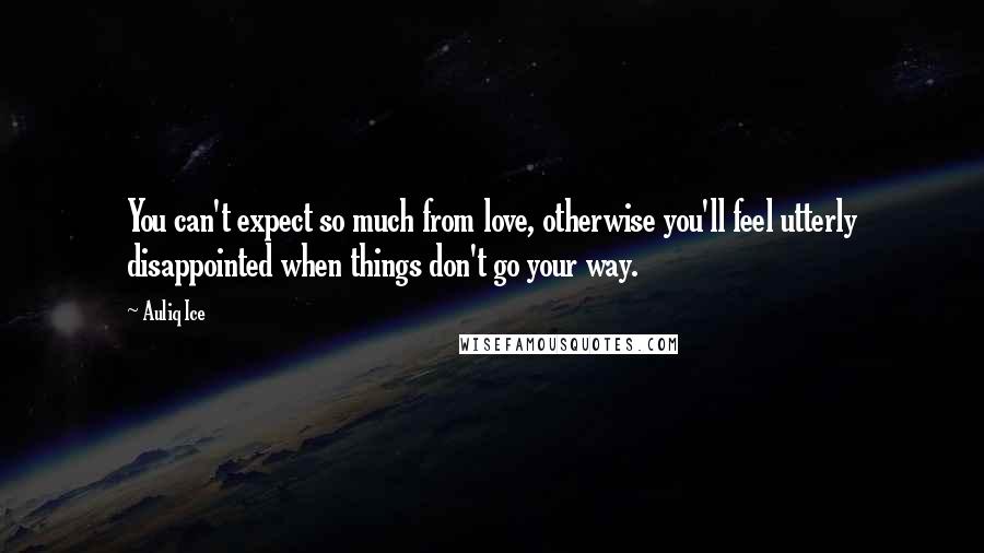 Auliq Ice Quotes: You can't expect so much from love, otherwise you'll feel utterly disappointed when things don't go your way.