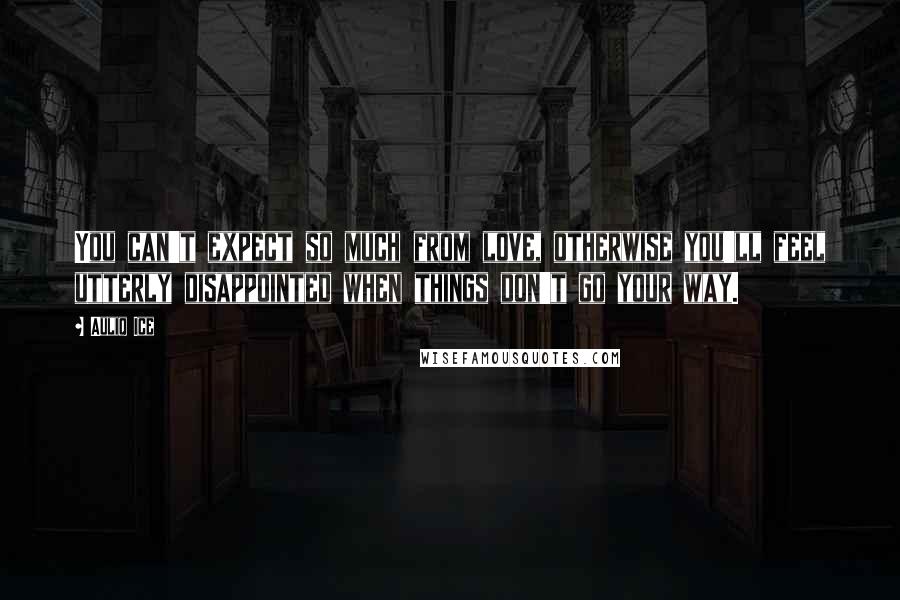 Auliq Ice Quotes: You can't expect so much from love, otherwise you'll feel utterly disappointed when things don't go your way.