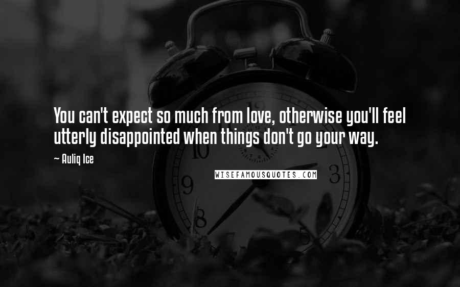 Auliq Ice Quotes: You can't expect so much from love, otherwise you'll feel utterly disappointed when things don't go your way.