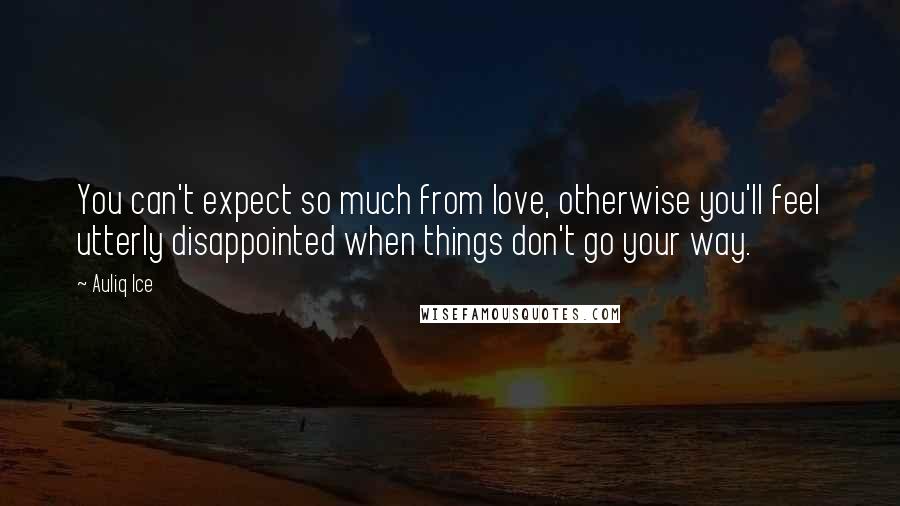 Auliq Ice Quotes: You can't expect so much from love, otherwise you'll feel utterly disappointed when things don't go your way.