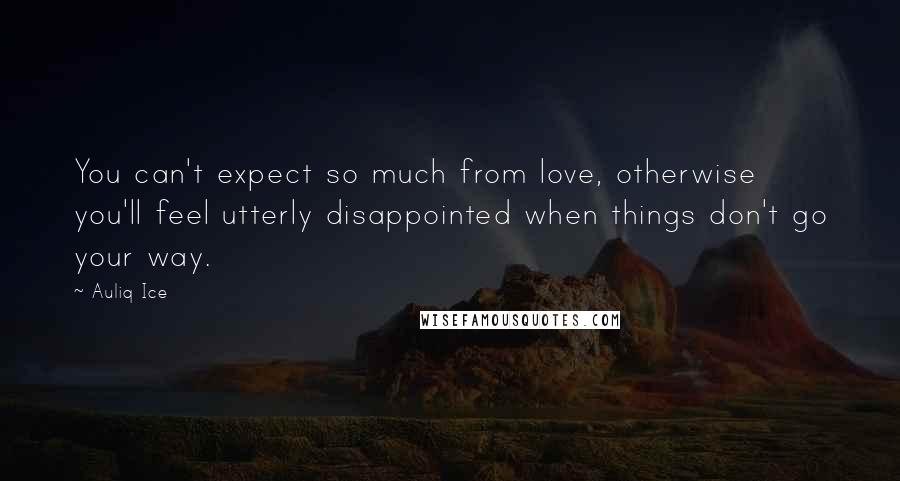 Auliq Ice Quotes: You can't expect so much from love, otherwise you'll feel utterly disappointed when things don't go your way.