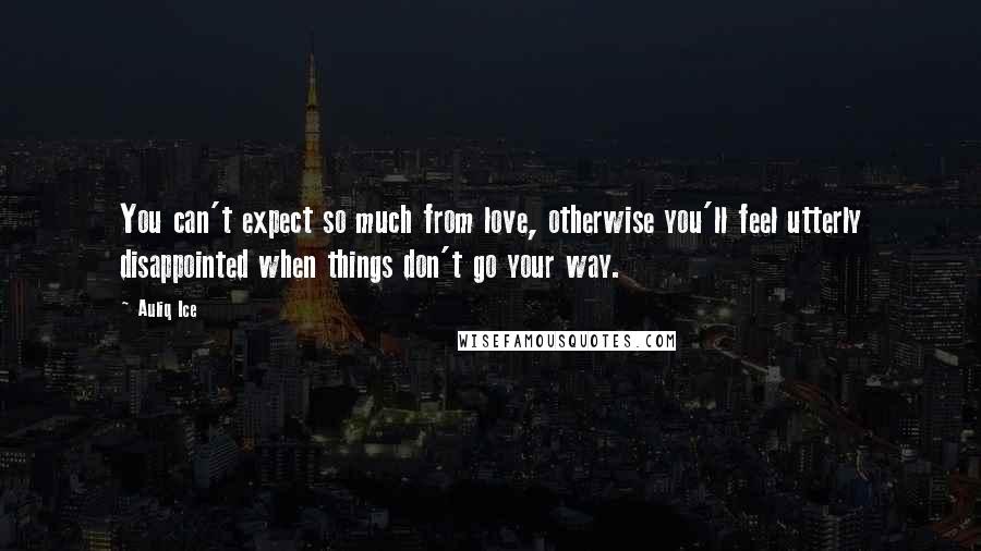 Auliq Ice Quotes: You can't expect so much from love, otherwise you'll feel utterly disappointed when things don't go your way.