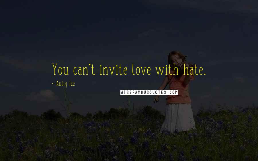 Auliq Ice Quotes: You can't invite love with hate.