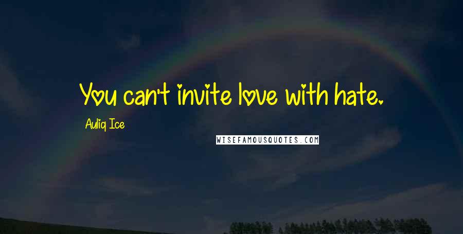 Auliq Ice Quotes: You can't invite love with hate.