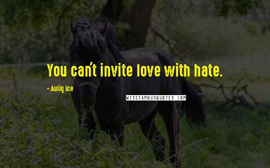 Auliq Ice Quotes: You can't invite love with hate.
