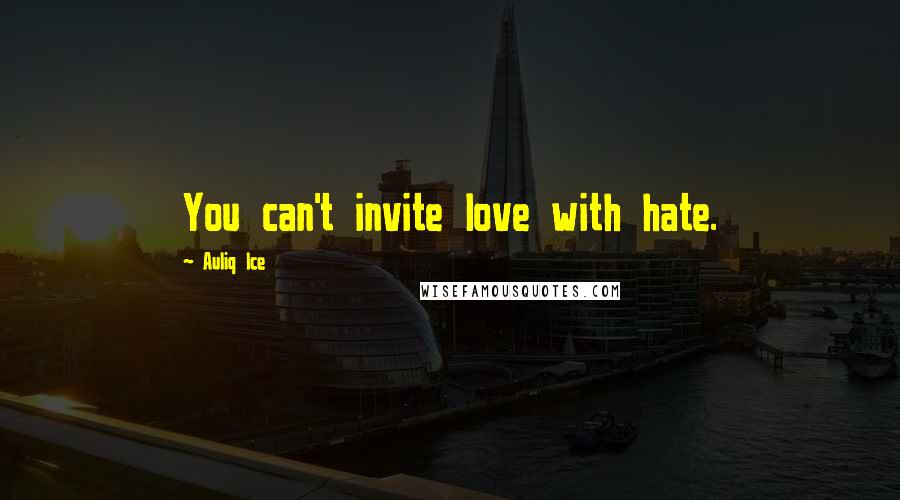 Auliq Ice Quotes: You can't invite love with hate.