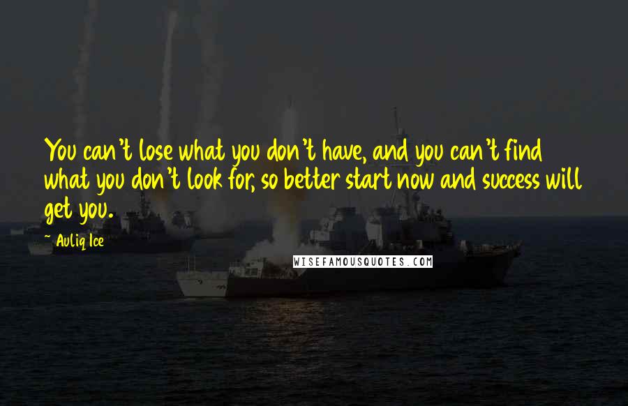 Auliq Ice Quotes: You can't lose what you don't have, and you can't find what you don't look for, so better start now and success will get you.