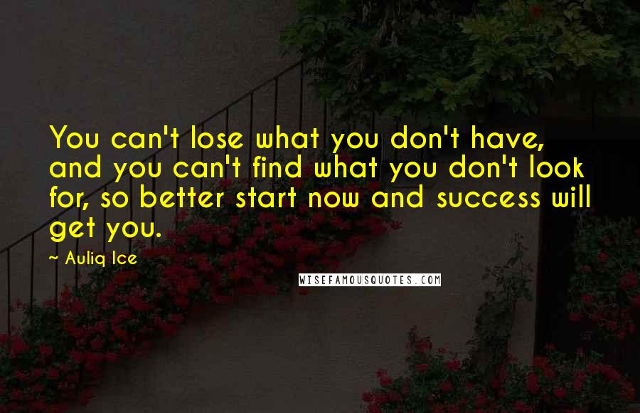 Auliq Ice Quotes: You can't lose what you don't have, and you can't find what you don't look for, so better start now and success will get you.