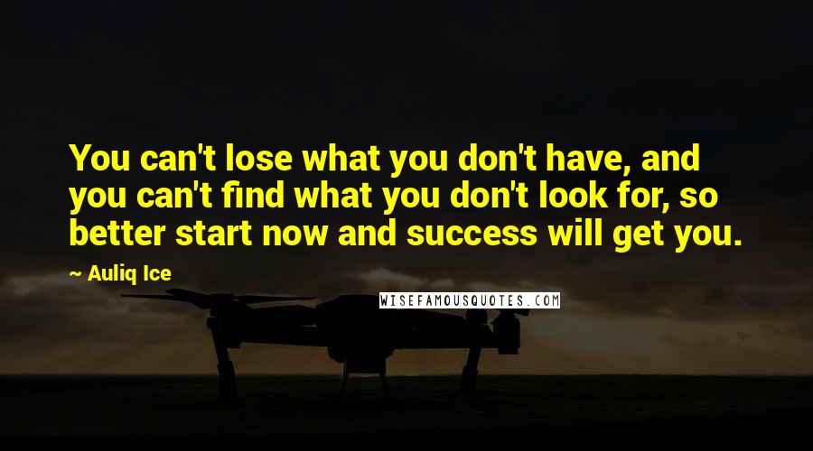 Auliq Ice Quotes: You can't lose what you don't have, and you can't find what you don't look for, so better start now and success will get you.