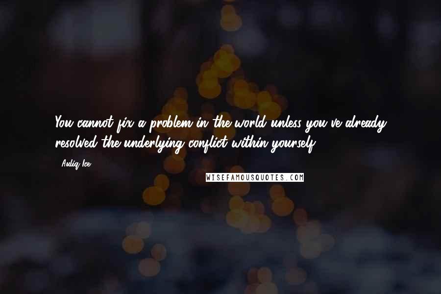 Auliq Ice Quotes: You cannot fix a problem in the world unless you've already resolved the underlying conflict within yourself.