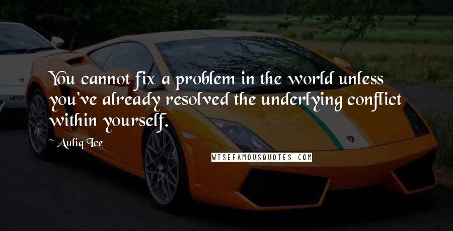 Auliq Ice Quotes: You cannot fix a problem in the world unless you've already resolved the underlying conflict within yourself.