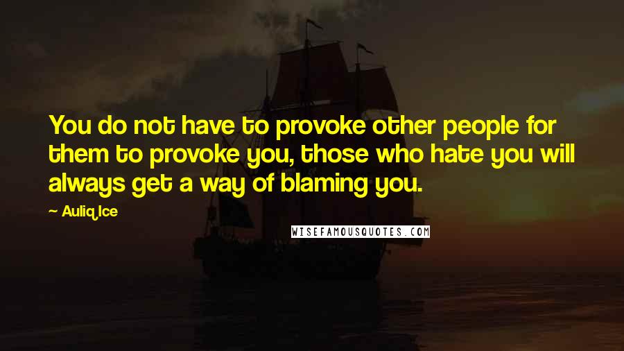 Auliq Ice Quotes: You do not have to provoke other people for them to provoke you, those who hate you will always get a way of blaming you.