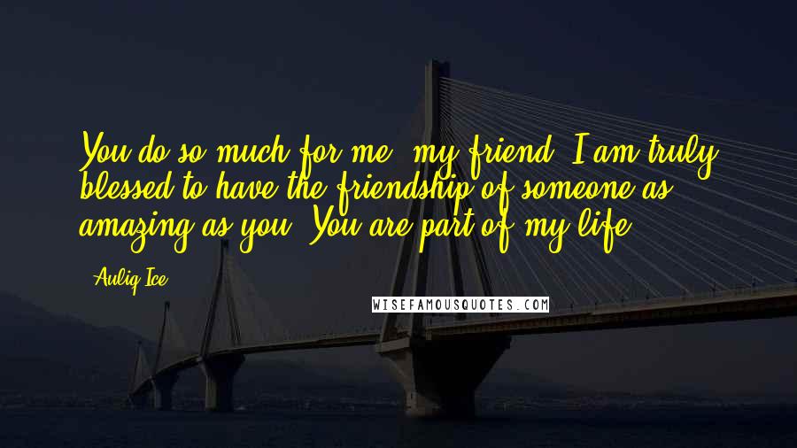 Auliq Ice Quotes: You do so much for me, my friend. I am truly blessed to have the friendship of someone as amazing as you. You are part of my life.