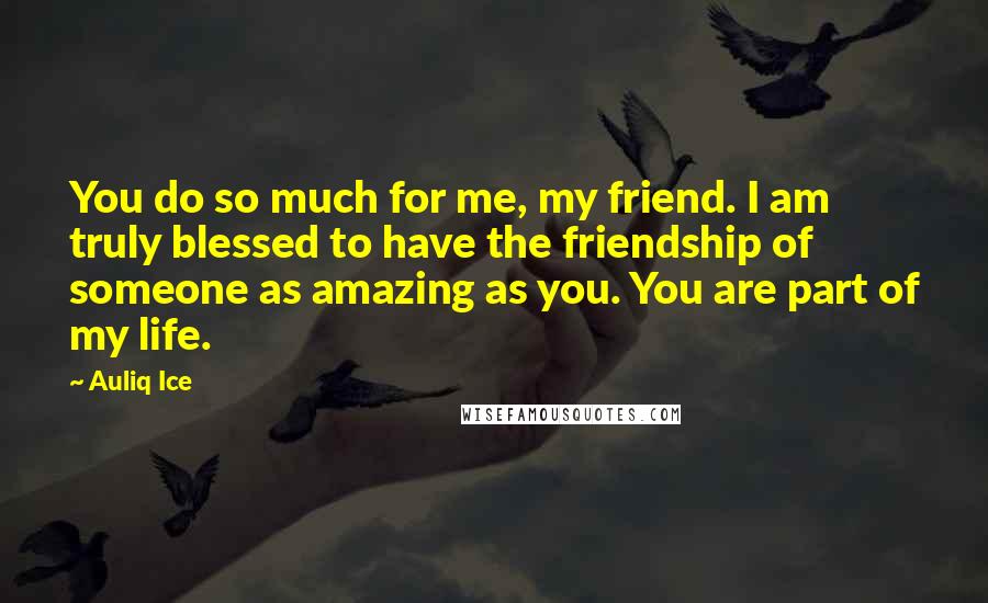 Auliq Ice Quotes: You do so much for me, my friend. I am truly blessed to have the friendship of someone as amazing as you. You are part of my life.