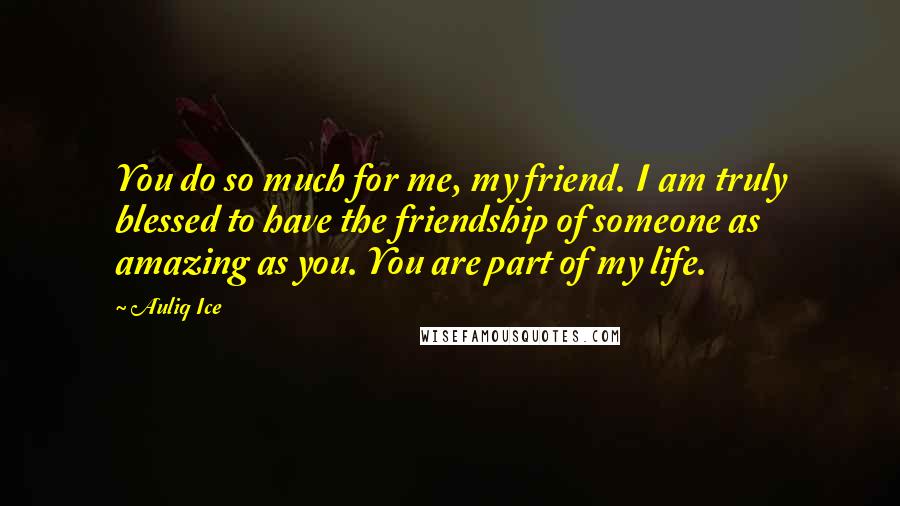 Auliq Ice Quotes: You do so much for me, my friend. I am truly blessed to have the friendship of someone as amazing as you. You are part of my life.