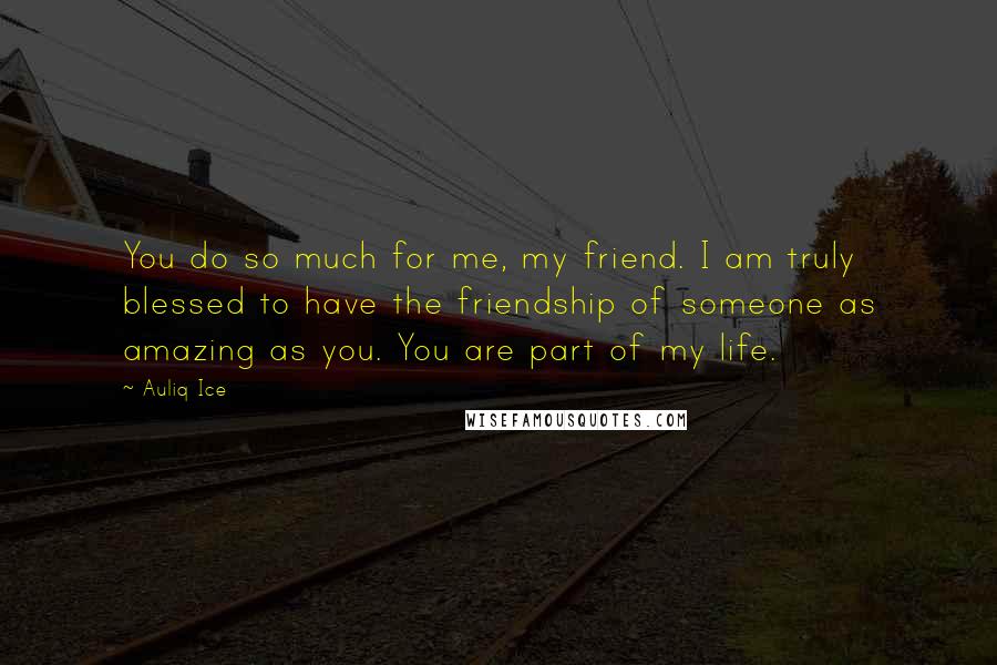 Auliq Ice Quotes: You do so much for me, my friend. I am truly blessed to have the friendship of someone as amazing as you. You are part of my life.