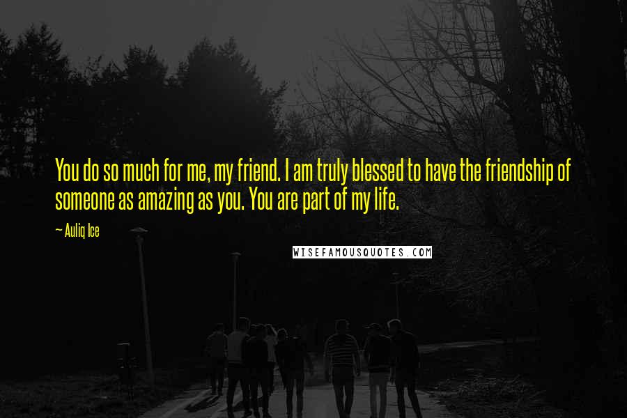 Auliq Ice Quotes: You do so much for me, my friend. I am truly blessed to have the friendship of someone as amazing as you. You are part of my life.