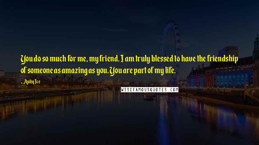 Auliq Ice Quotes: You do so much for me, my friend. I am truly blessed to have the friendship of someone as amazing as you. You are part of my life.