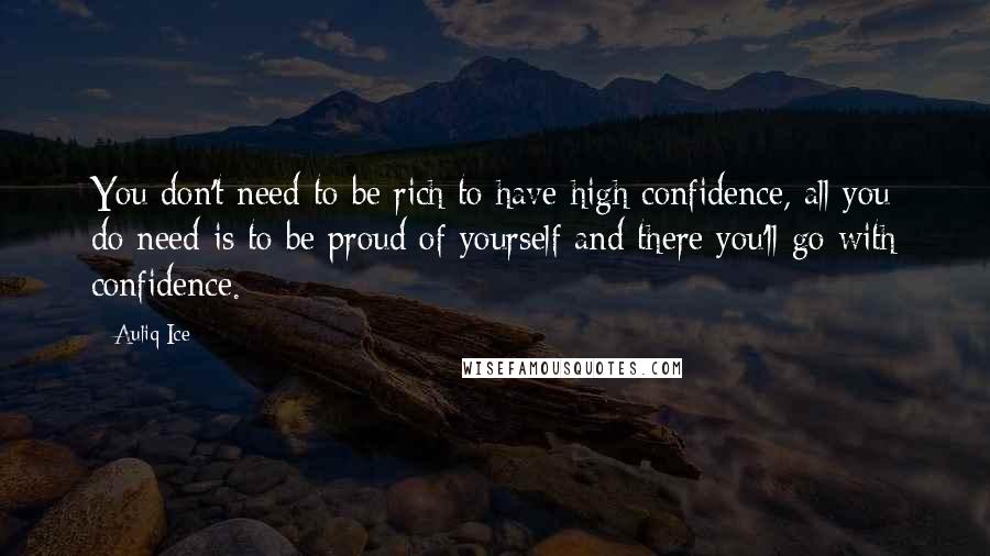 Auliq Ice Quotes: You don't need to be rich to have high confidence, all you do need is to be proud of yourself and there you'll go with confidence.