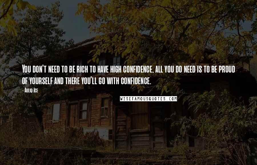 Auliq Ice Quotes: You don't need to be rich to have high confidence, all you do need is to be proud of yourself and there you'll go with confidence.