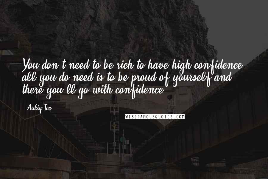 Auliq Ice Quotes: You don't need to be rich to have high confidence, all you do need is to be proud of yourself and there you'll go with confidence.