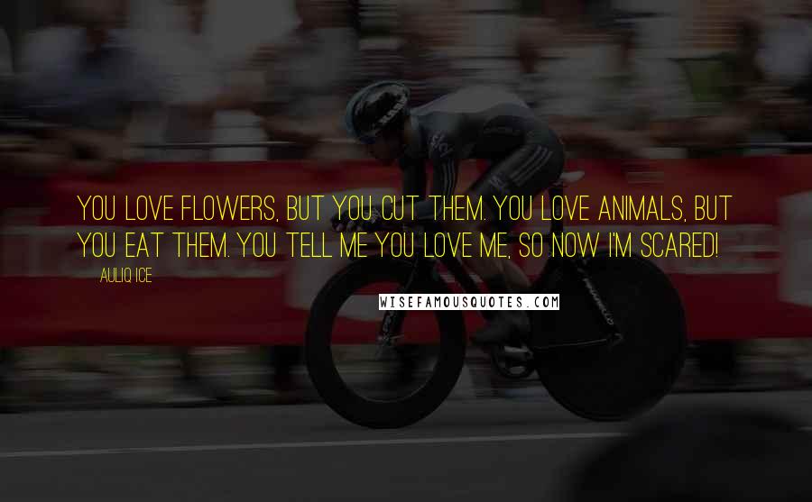 Auliq Ice Quotes: You love flowers, but you cut them. You love animals, but you eat them. You tell me you love me, so now I'm scared!