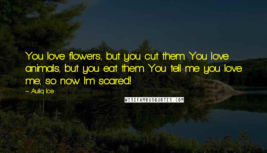 Auliq Ice Quotes: You love flowers, but you cut them. You love animals, but you eat them. You tell me you love me, so now I'm scared!