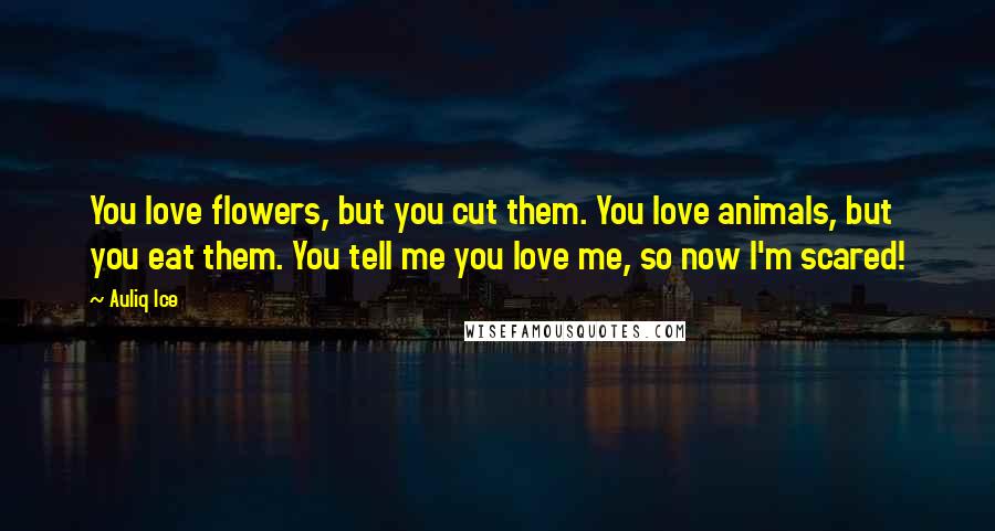Auliq Ice Quotes: You love flowers, but you cut them. You love animals, but you eat them. You tell me you love me, so now I'm scared!