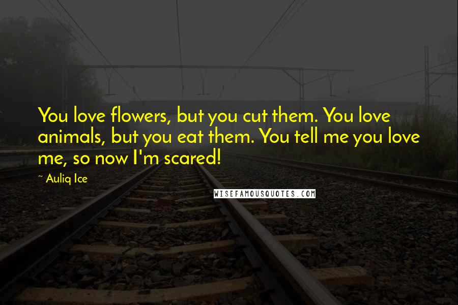 Auliq Ice Quotes: You love flowers, but you cut them. You love animals, but you eat them. You tell me you love me, so now I'm scared!