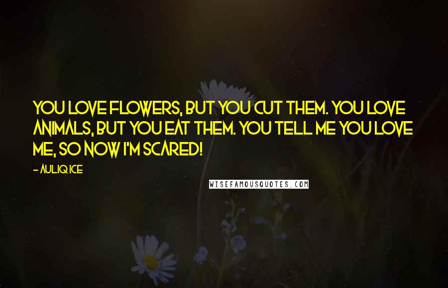 Auliq Ice Quotes: You love flowers, but you cut them. You love animals, but you eat them. You tell me you love me, so now I'm scared!