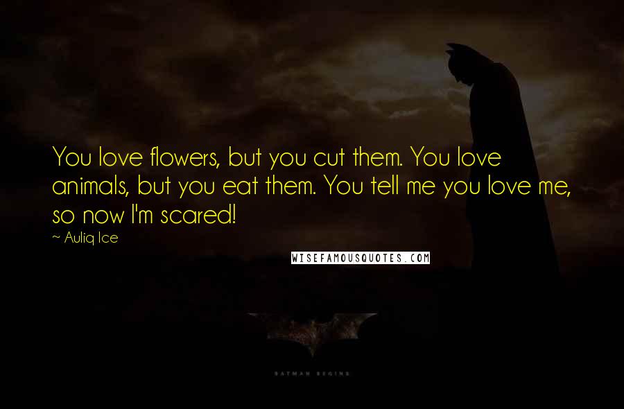 Auliq Ice Quotes: You love flowers, but you cut them. You love animals, but you eat them. You tell me you love me, so now I'm scared!