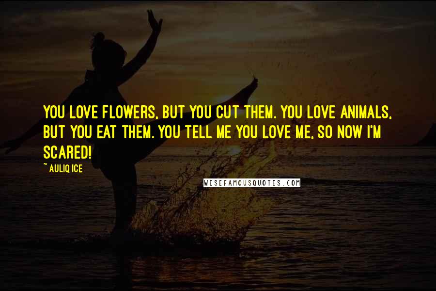 Auliq Ice Quotes: You love flowers, but you cut them. You love animals, but you eat them. You tell me you love me, so now I'm scared!