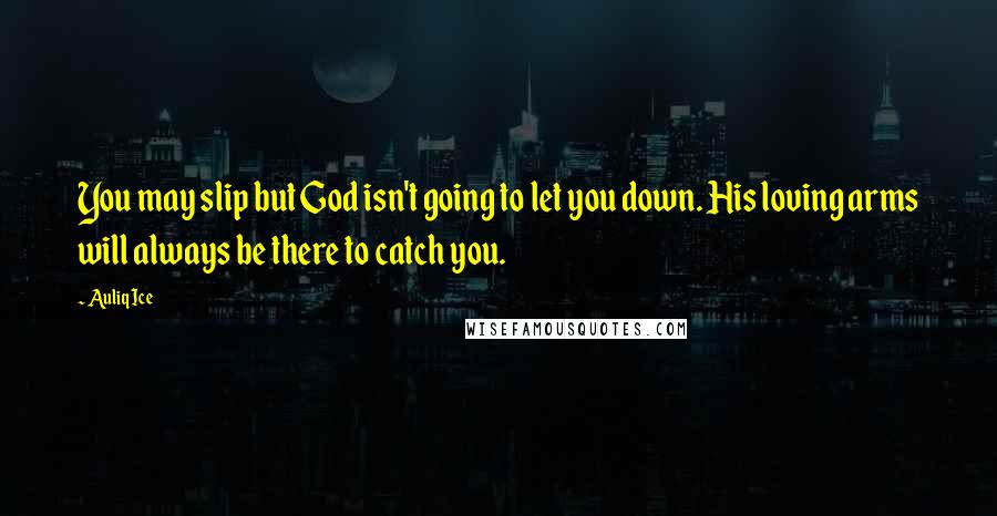 Auliq Ice Quotes: You may slip but God isn't going to let you down. His loving arms will always be there to catch you.