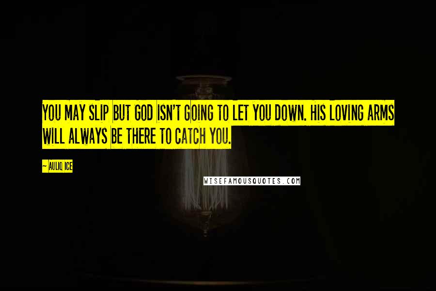 Auliq Ice Quotes: You may slip but God isn't going to let you down. His loving arms will always be there to catch you.