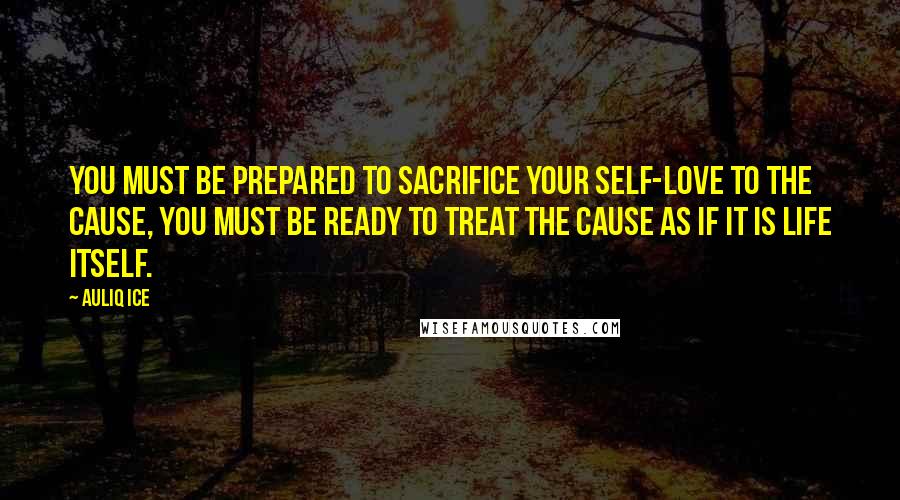 Auliq Ice Quotes: You must be prepared to sacrifice your self-love to the cause, you must be ready to treat the cause as if it is life itself.