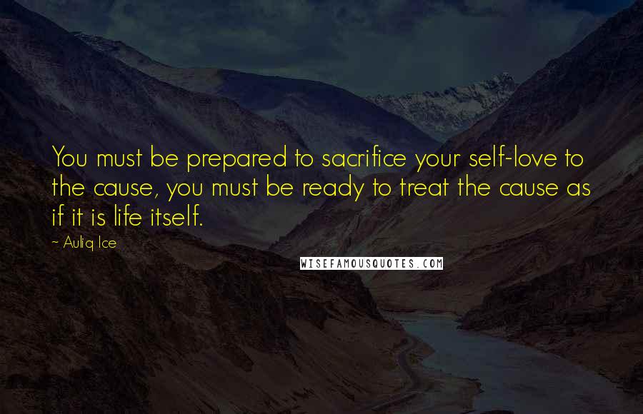 Auliq Ice Quotes: You must be prepared to sacrifice your self-love to the cause, you must be ready to treat the cause as if it is life itself.