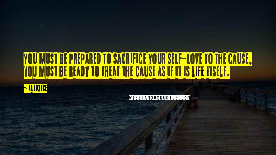 Auliq Ice Quotes: You must be prepared to sacrifice your self-love to the cause, you must be ready to treat the cause as if it is life itself.